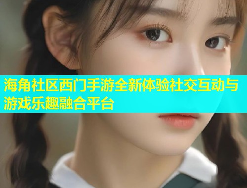 海角社区西门手游全新体验社交互动与游戏乐趣融合平台