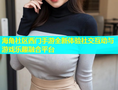 海角社区西门手游全新体验社交互动与游戏乐趣融合平台