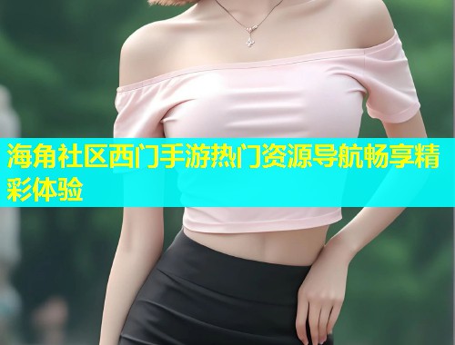 海角社区西门手游热门资源导航畅享精彩体验
