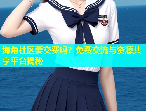 海角社区要交费吗？免费交流与资源共享平台揭秘