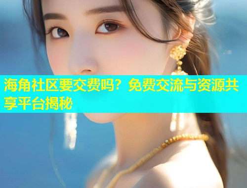 海角社区要交费吗？免费交流与资源共享平台揭秘