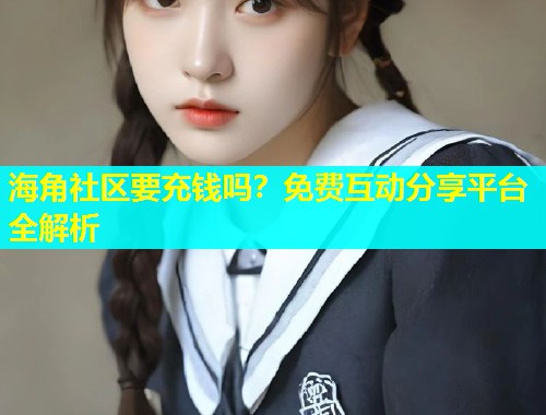 海角社区要充钱吗？免费互动分享平台全解析