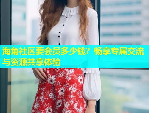 海角社区要会员多少钱？畅享专属交流与资源共享体验