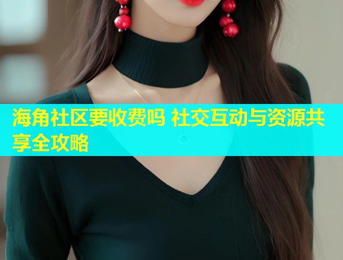 海角社区要收费吗 社交互动与资源共享全攻略