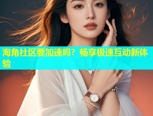 海角社区要加速吗？畅享极速互动新体验