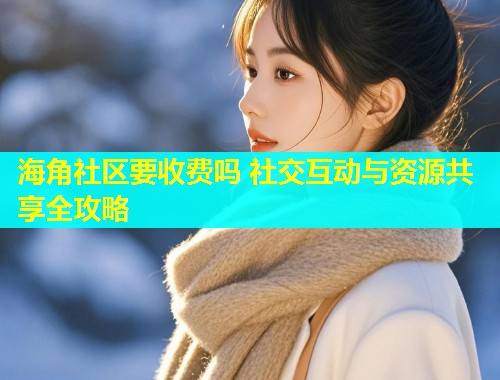 海角社区要收费吗 社交互动与资源共享全攻略