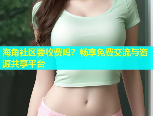 海角社区要收费吗？畅享免费交流与资源共享平台