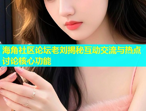海角社区论坛老刘揭秘互动交流与热点讨论核心功能