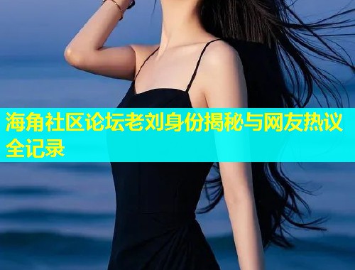 海角社区论坛老刘身份揭秘与网友热议全记录