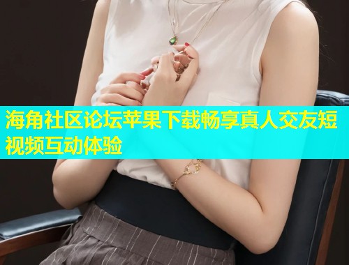 海角社区论坛苹果下载畅享真人交友短视频互动体验