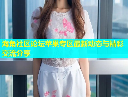 海角社区论坛苹果专区最新动态与精彩交流分享
