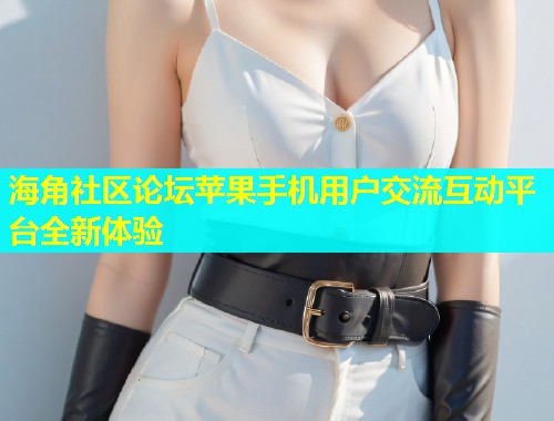 海角社区论坛苹果手机用户交流互动平台全新体验