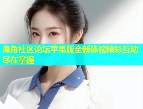 海角社区论坛苹果版全新体验精彩互动尽在掌握