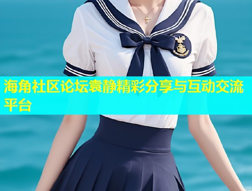 海角社区论坛袁静精彩分享与互动交流平台