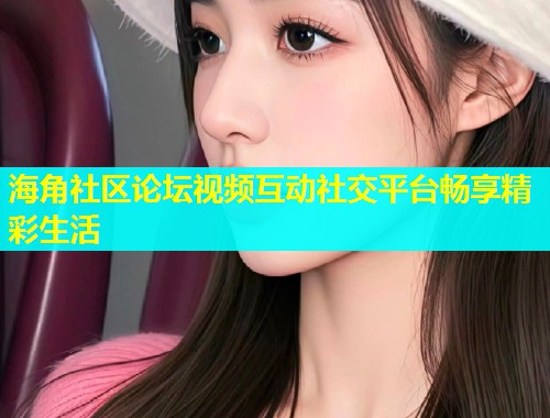海角社区论坛视频互动社交平台畅享精彩生活