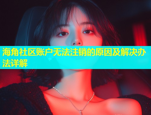 海角社区账户无法注销的原因及解决办法详解