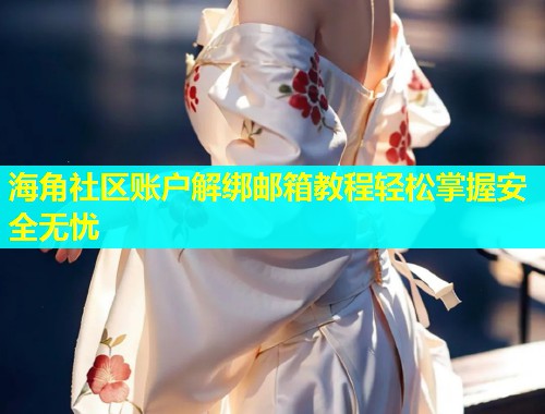 海角社区账户解绑邮箱教程轻松掌握安全无忧