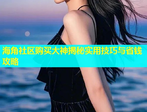 海角社区购买大神揭秘实用技巧与省钱攻略