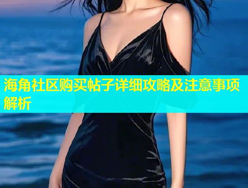 海角社区购买帖子详细攻略及注意事项解析