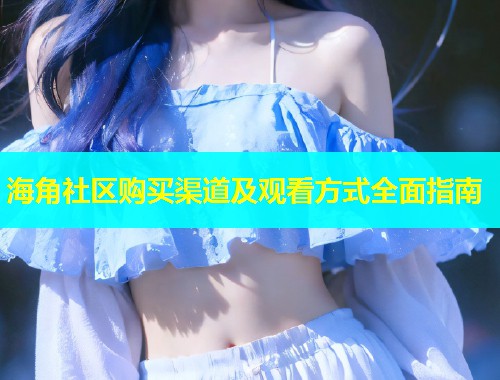 海角社区购买渠道及观看方式全面指南