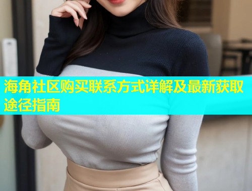 海角社区购买联系方式详解及最新获取途径指南