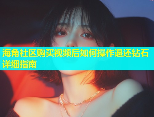 海角社区购买视频后如何操作退还钻石详细指南