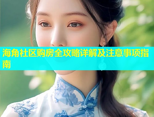 海角社区购房全攻略详解及注意事项指南