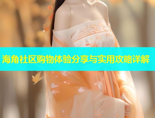海角社区购物体验分享与实用攻略详解