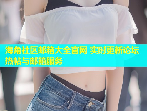 海角社区邮箱大全官网 实时更新论坛热帖与邮箱服务