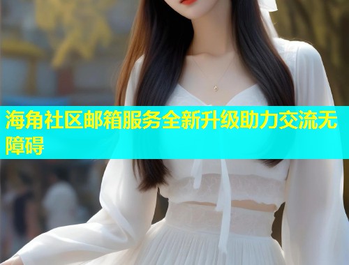 海角社区邮箱服务全新升级助力交流无障碍