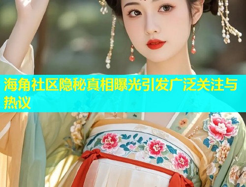 海角社区隐秘真相曝光引发广泛关注与热议