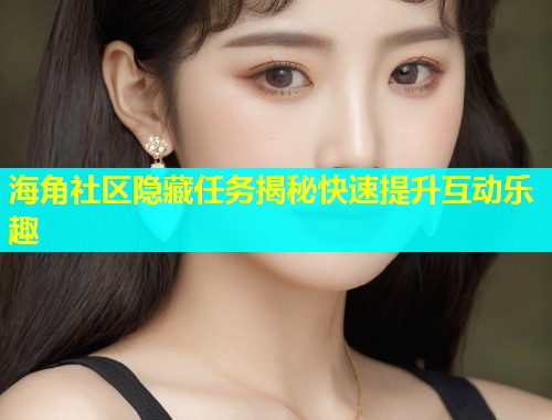 海角社区隐藏任务揭秘快速提升互动乐趣