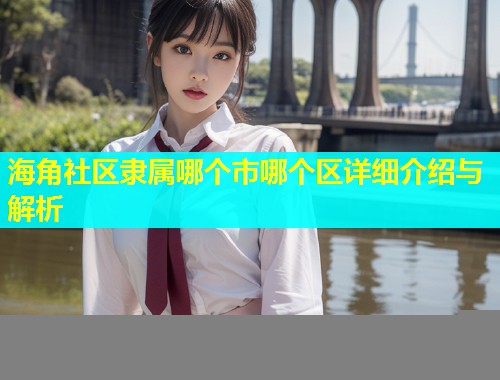 海角社区隶属哪个市哪个区详细介绍与解析