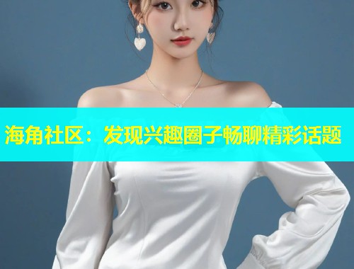 海角社区：发现兴趣圈子畅聊精彩话题