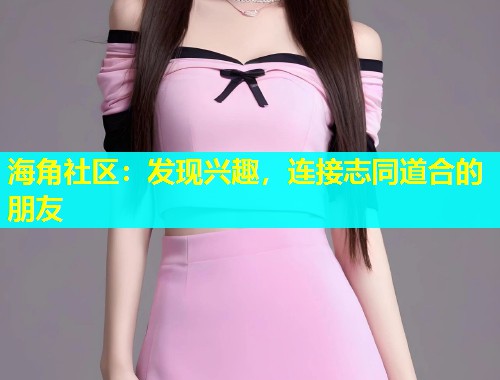 海角社区：发现兴趣，连接志同道合的朋友