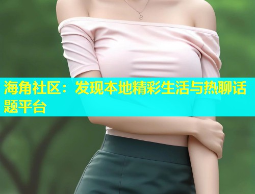 海角社区：发现本地精彩生活与热聊话题平台