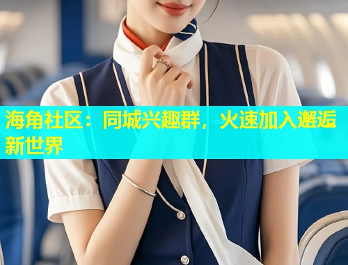 海角社区：同城兴趣群，火速加入邂逅新世界