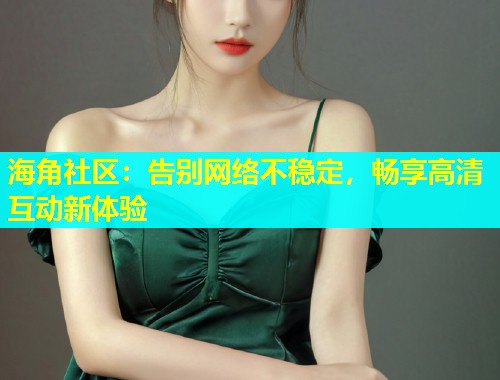 海角社区：告别网络不稳定，畅享高清互动新体验