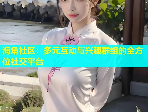 海角社区：多元互动与兴趣群组的全方位社交平台