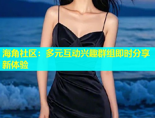 海角社区：多元互动兴趣群组即时分享新体验