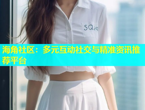 海角社区：多元互动社交与精准资讯推荐平台