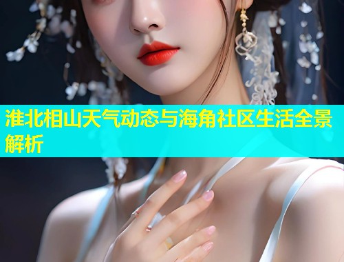 淮北相山天气动态与海角社区生活全景解析
