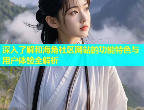 深入了解和海角社区网站的功能特色与用户体验全解析