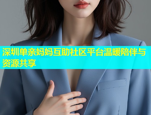 深圳单亲妈妈互助社区平台温暖陪伴与资源共享