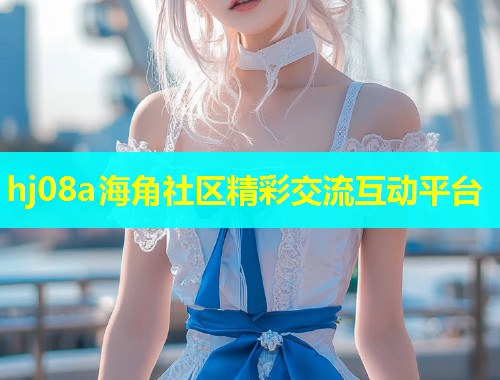 hj08a海角社区精彩交流互动平台