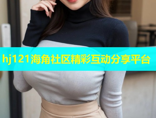 hj121海角社区精彩互动分享平台