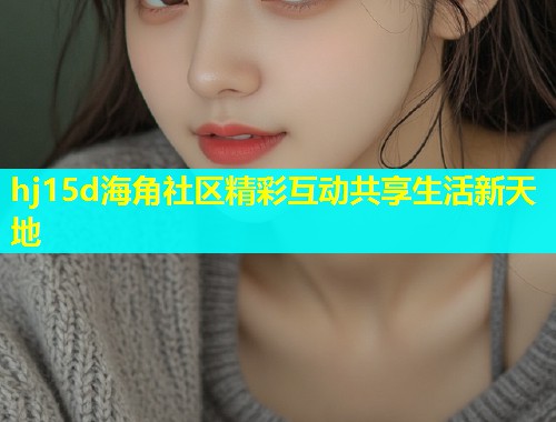 hj15d海角社区精彩互动共享生活新天地