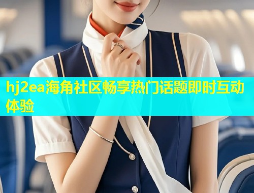 hj2ea海角社区畅享热门话题即时互动体验