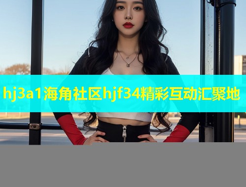 hj3a1海角社区hjf34精彩互动汇聚地