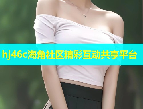hj46c海角社区精彩互动共享平台